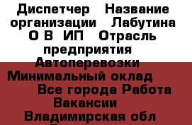Диспетчер › Название организации ­ Лабутина О.В, ИП › Отрасль предприятия ­ Автоперевозки › Минимальный оклад ­ 20 000 - Все города Работа » Вакансии   . Владимирская обл.,Владимир г.